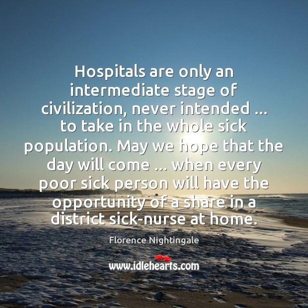 Hospitals are only an intermediate stage of civilization, never intended … to take Florence Nightingale Picture Quote