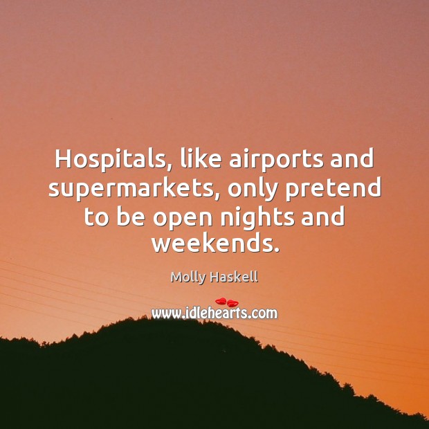 Hospitals, like airports and supermarkets, only pretend to be open nights and weekends. Molly Haskell Picture Quote