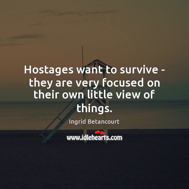 Hostages want to survive – they are very focused on their own little view of things. Ingrid Betancourt Picture Quote
