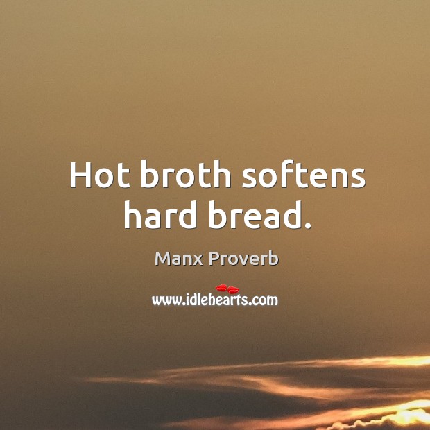 Hot broth softens hard bread. Manx Proverbs Image