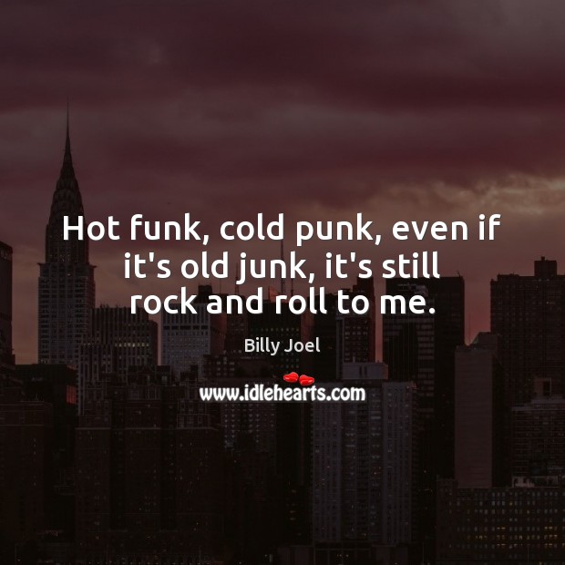 Hot funk, cold punk, even if it’s old junk, it’s still rock and roll to me. Billy Joel Picture Quote