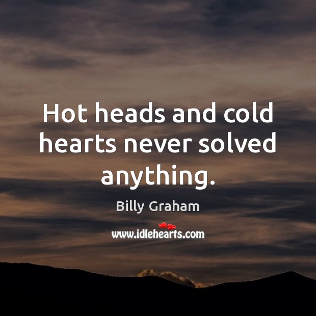 Hot heads and cold hearts never solved anything. 