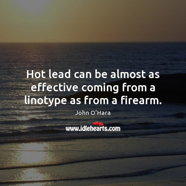 Hot lead can be almost as effective coming from a linotype as from a firearm. John O’Hara Picture Quote