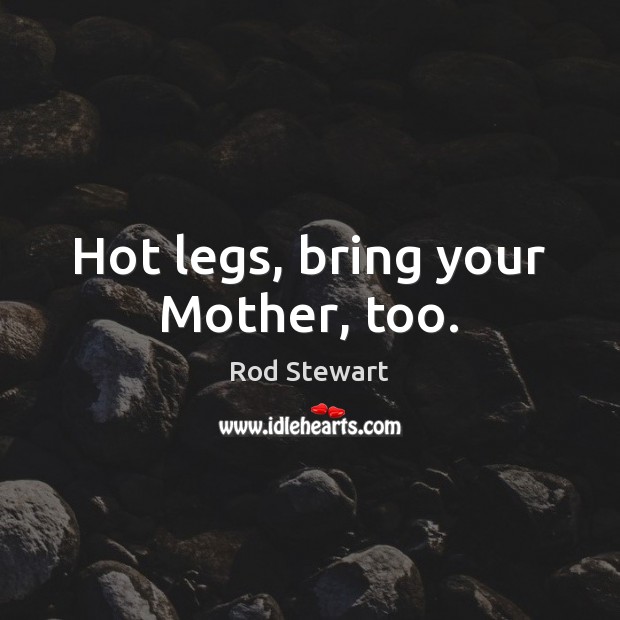 Hot legs, bring your Mother, too. Rod Stewart Picture Quote