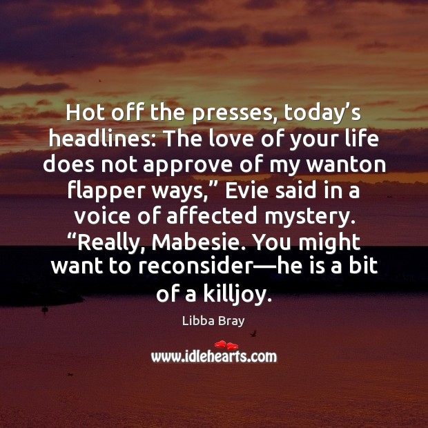 Hot off the presses, today’s headlines: The love of your life Libba Bray Picture Quote