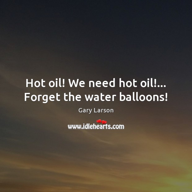 Hot oil! We need hot oil!… Forget the water balloons! Image
