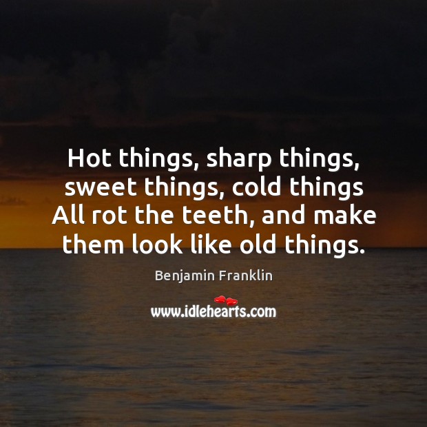 Hot things, sharp things, sweet things, cold things All rot the teeth, Benjamin Franklin Picture Quote