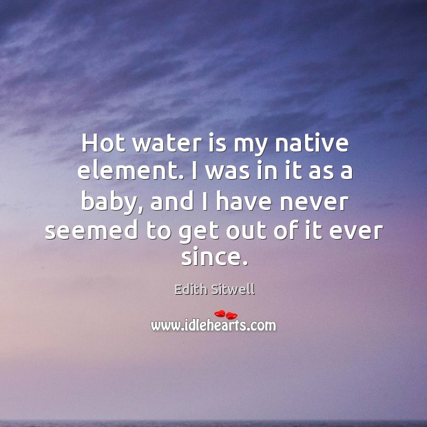 Hot water is my native element. I was in it as a baby, and I have never seemed to get out of it ever since. Edith Sitwell Picture Quote