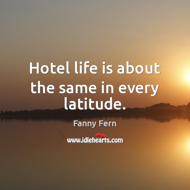 Hotel life is about the same in every latitude. Fanny Fern Picture Quote
