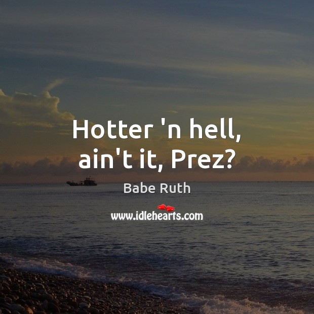 Hotter ‘n hell, ain’t it, Prez? Babe Ruth Picture Quote