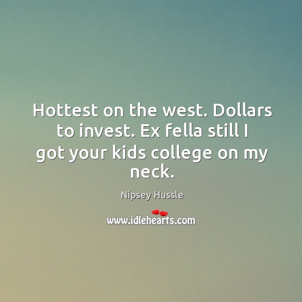 Hottest on the west. Dollars to invest. Ex fella still I got your kids college on my neck. Image