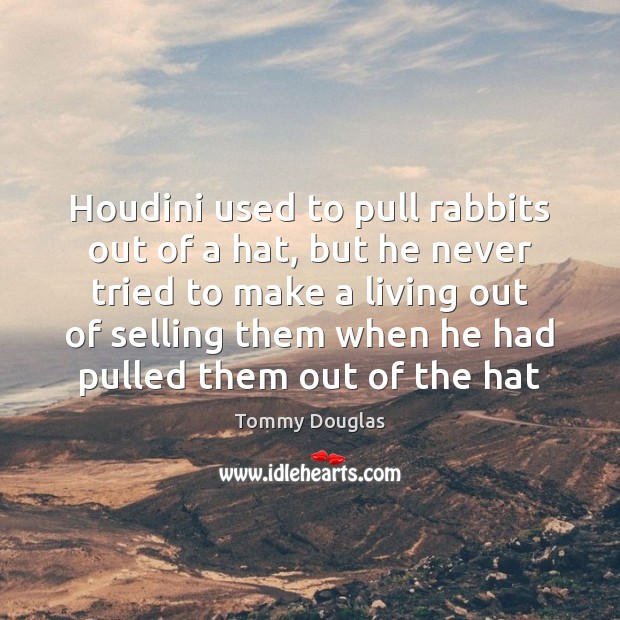 Houdini used to pull rabbits out of a hat, but he never Tommy Douglas Picture Quote