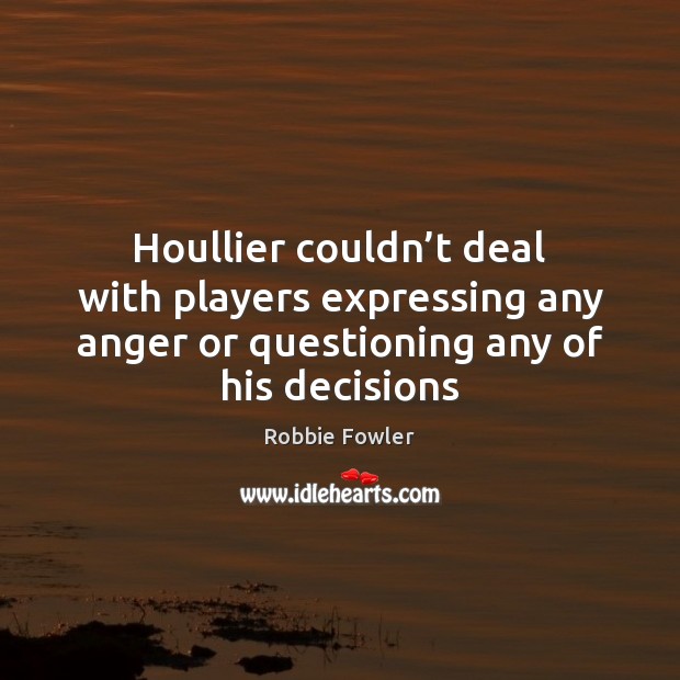 Houllier couldn’t deal with players expressing any anger or questioning any Robbie Fowler Picture Quote