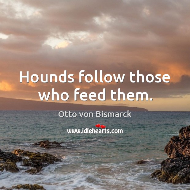 Hounds follow those who feed them. Otto von Bismarck Picture Quote