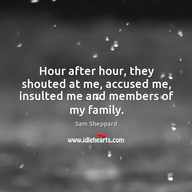 Hour after hour, they shouted at me, accused me, insulted me and members of my family. Sam Sheppard Picture Quote