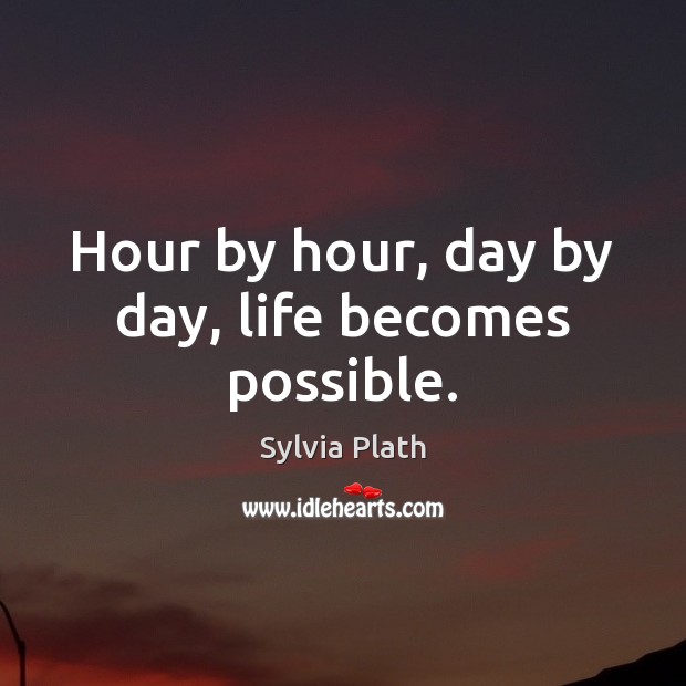 Hour by hour, day by day, life becomes possible. Image