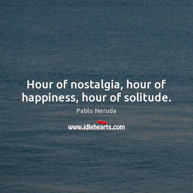 Hour of nostalgia, hour of happiness, hour of solitude. Pablo Neruda Picture Quote