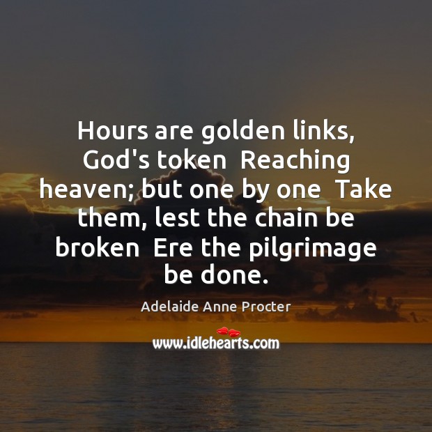 Hours are golden links, God’s token  Reaching heaven; but one by one Adelaide Anne Procter Picture Quote