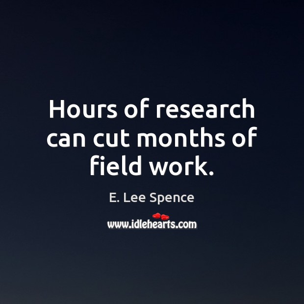 Hours of research can cut months of field work. E. Lee Spence Picture Quote