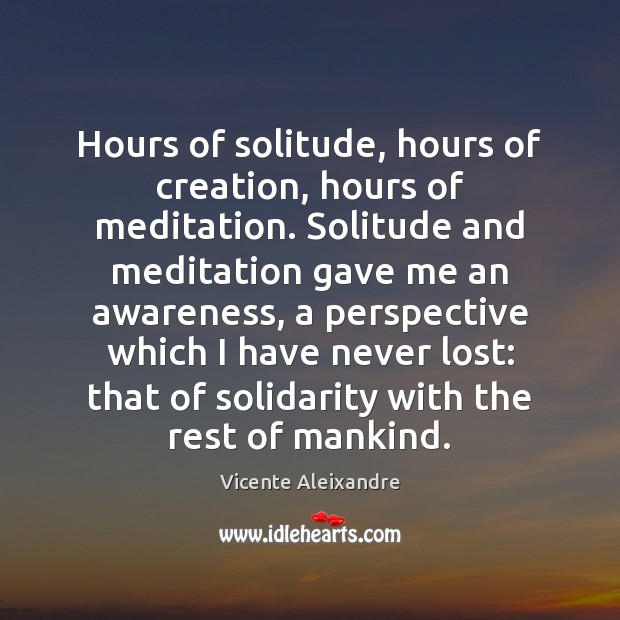 Hours of solitude, hours of creation, hours of meditation. Solitude and meditation Vicente Aleixandre Picture Quote