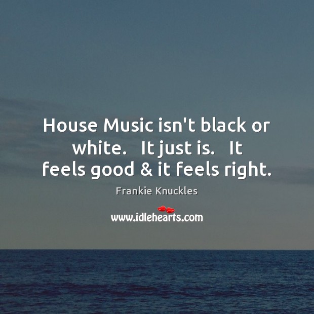 House Music isn’t black or white.   It just is.   It feels good & it feels right. Frankie Knuckles Picture Quote