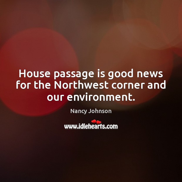 House passage is good news for the Northwest corner and our environment. Nancy Johnson Picture Quote