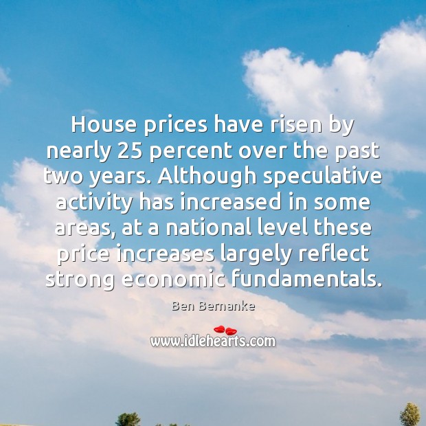 House prices have risen by nearly 25 percent over the past two years. Ben Bernanke Picture Quote