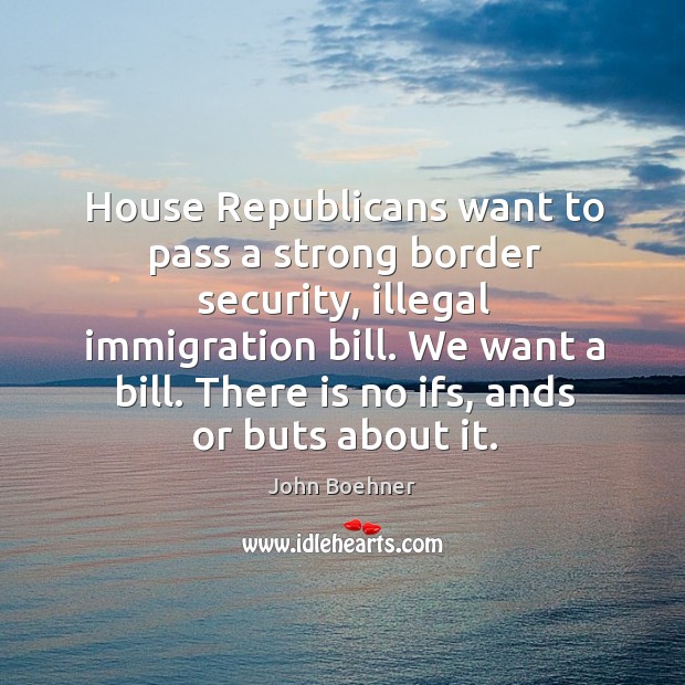 House republicans want to pass a strong border security, illegal immigration bill. John Boehner Picture Quote