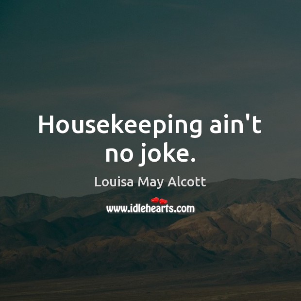 Housekeeping ain’t no joke. Louisa May Alcott Picture Quote
