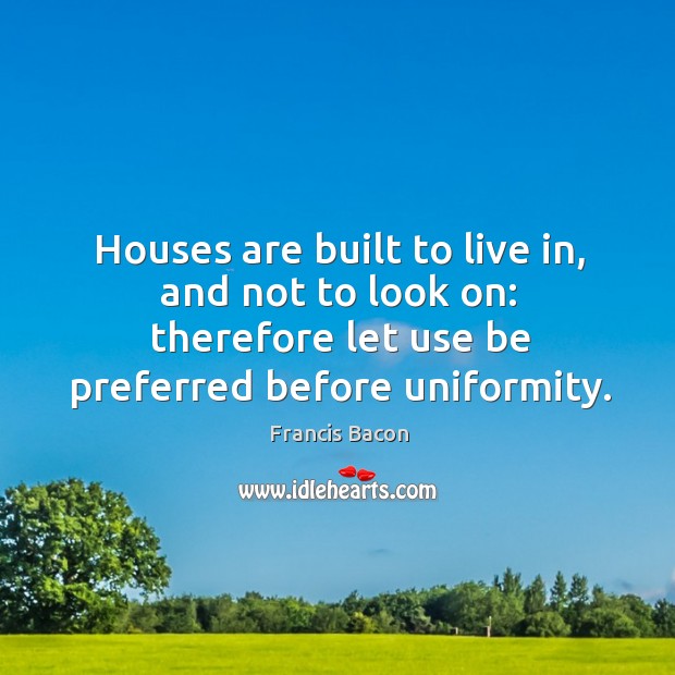 Houses are built to live in, and not to look on: therefore let use be preferred before uniformity. Image