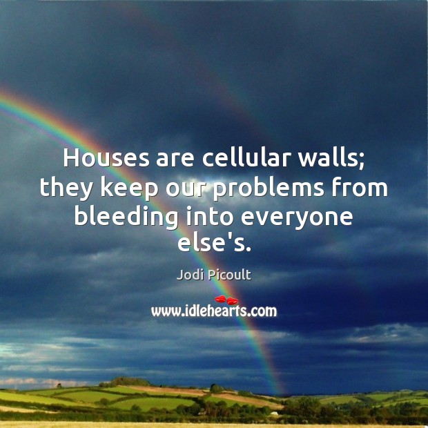 Houses are cellular walls; they keep our problems from bleeding into everyone else’s. Jodi Picoult Picture Quote