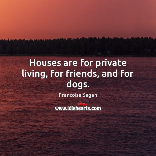 Houses are for private living, for friends, and for dogs. Francoise Sagan Picture Quote