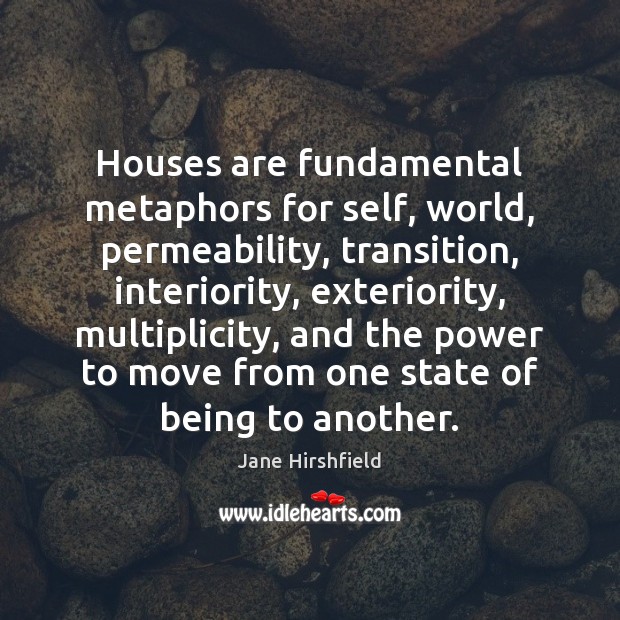 Houses are fundamental metaphors for self, world, permeability, transition, interiority, exteriority, multiplicity, Jane Hirshfield Picture Quote
