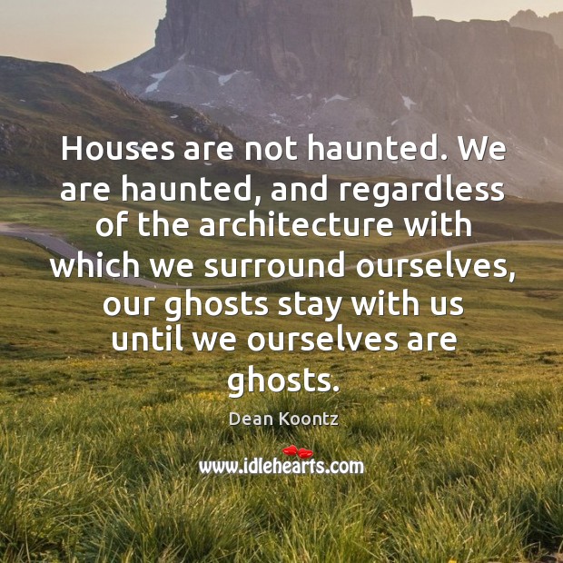 Houses are not haunted. We are haunted, and regardless of the architecture Image