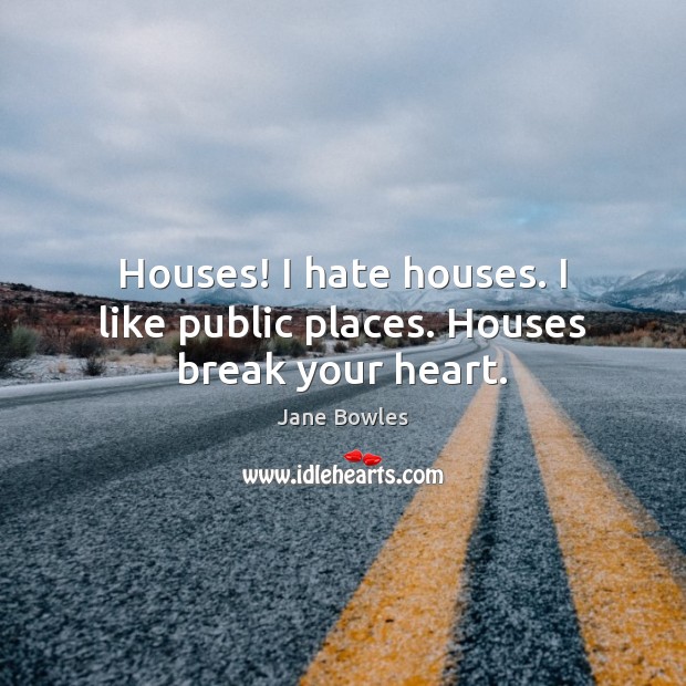 Houses! I hate houses. I like public places. Houses break your heart. Jane Bowles Picture Quote