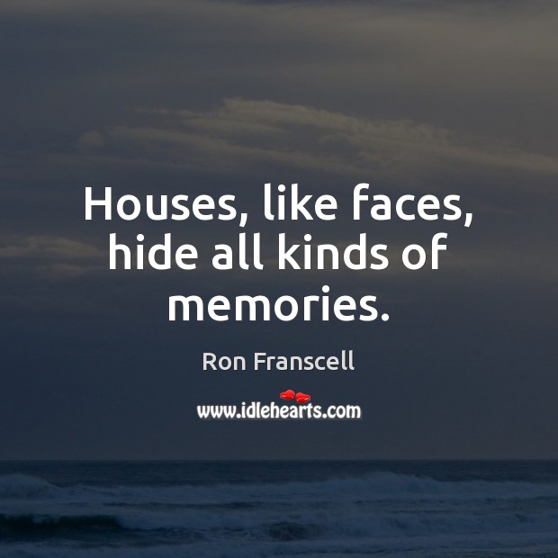 Houses, like faces, hide all kinds of memories. 