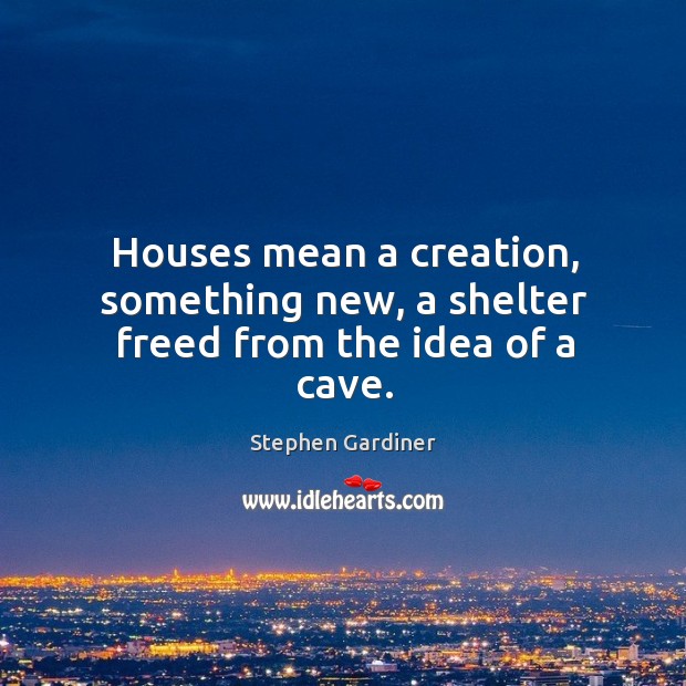 Houses mean a creation, something new, a shelter freed from the idea of a cave. Stephen Gardiner Picture Quote