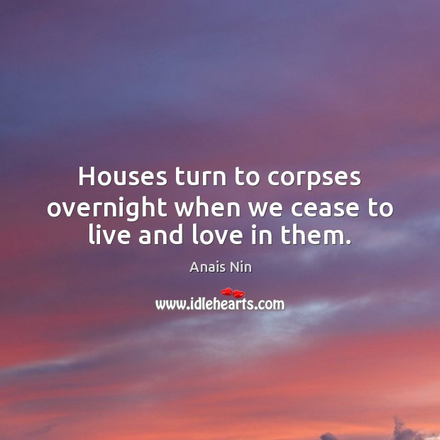 Houses turn to corpses overnight when we cease to live and love in them. Image
