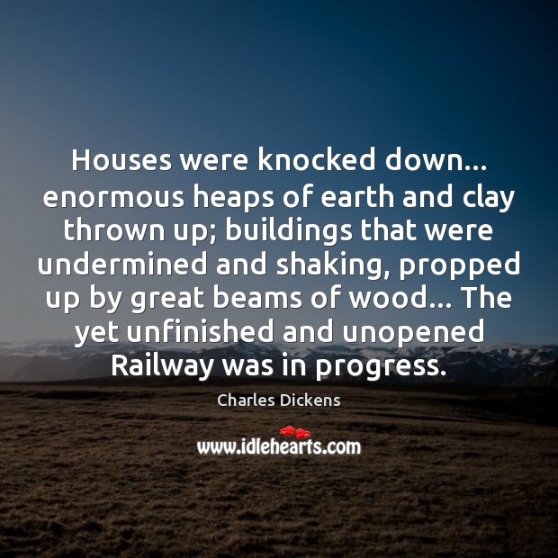 Houses were knocked down… enormous heaps of earth and clay thrown up; Charles Dickens Picture Quote