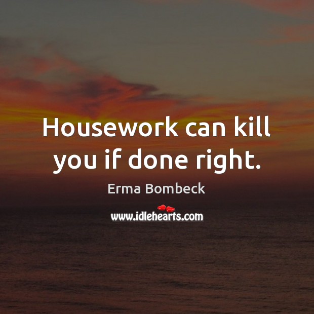 Housework can kill you if done right. Erma Bombeck Picture Quote