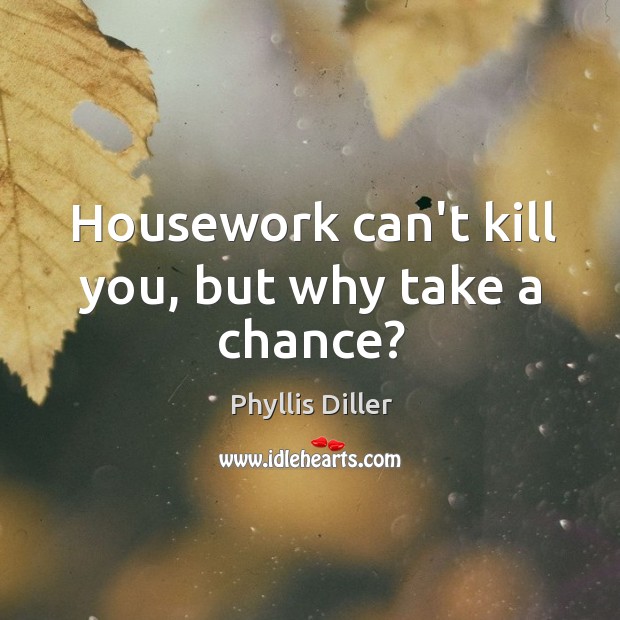 Housework can’t kill you, but why take a chance? Phyllis Diller Picture Quote