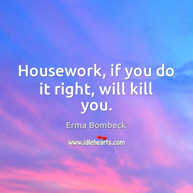 Housework, if you do it right, will kill you. Erma Bombeck Picture Quote