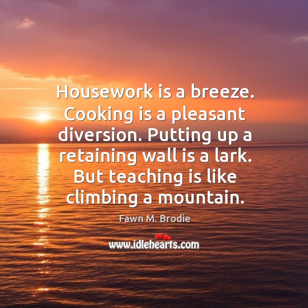 Housework is a breeze. Cooking is a pleasant diversion. Putting up a retaining wall is a lark. Teaching Quotes Image