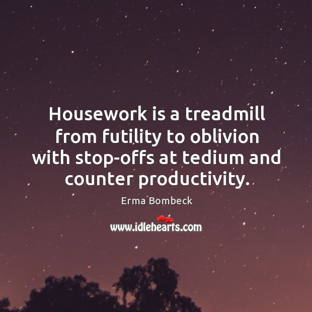 Housework is a treadmill from futility to oblivion with stop-offs at tedium Image