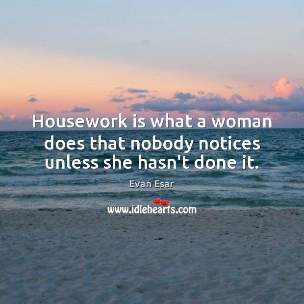 Housework is what a woman does that nobody notices unless she hasn’t done it. 
