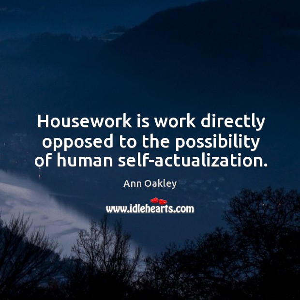 Housework is work directly opposed to the possibility of human self-actualization. Ann Oakley Picture Quote