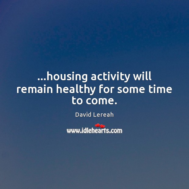 …housing activity will remain healthy for some time to come. David Lereah Picture Quote