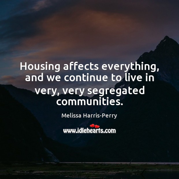 Housing affects everything, and we continue to live in very, very segregated communities. Melissa Harris-Perry Picture Quote