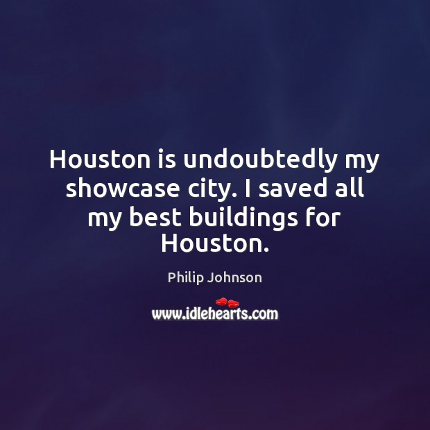 Houston is undoubtedly my showcase city. I saved all my best buildings for Houston. Philip Johnson Picture Quote