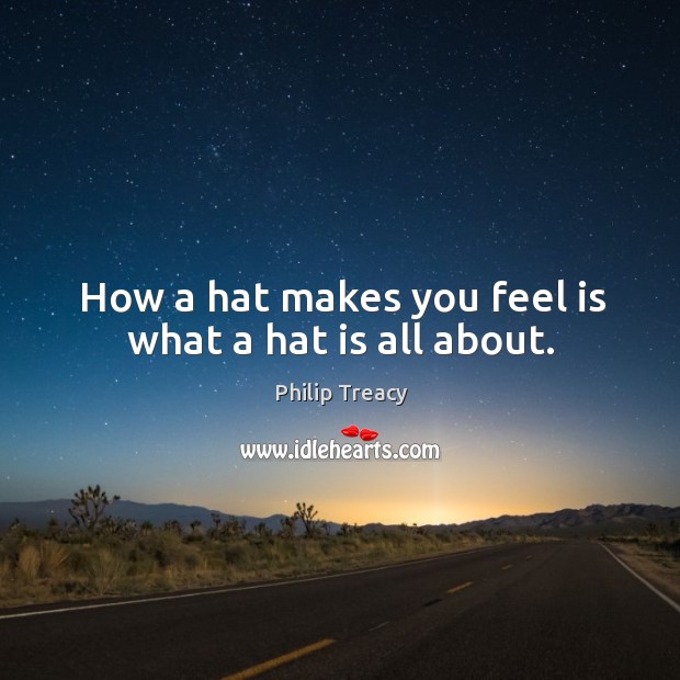 How a hat makes you feel is what a hat is all about. Philip Treacy Picture Quote
